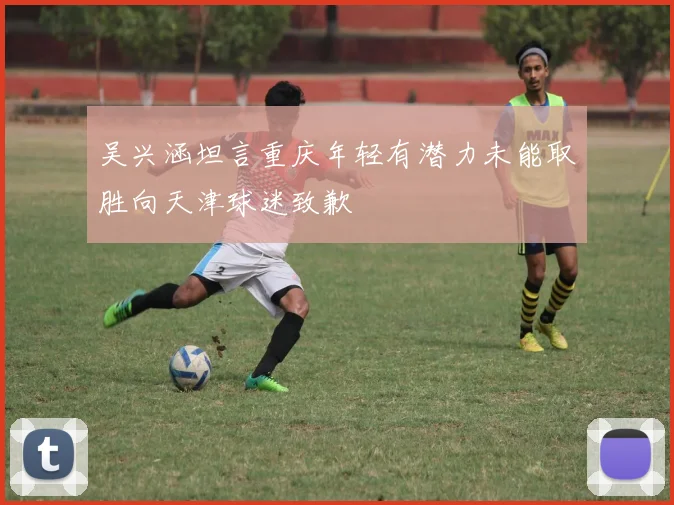 吴兴涵坦言重庆年轻有潜力未能取胜向天津球迷致歉