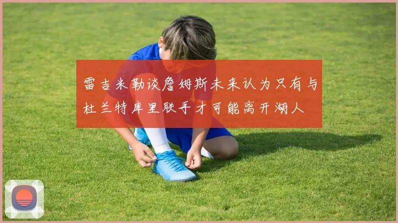 雷吉米勒谈詹姆斯未来认为只有与杜兰特库里联手才可能离开湖人