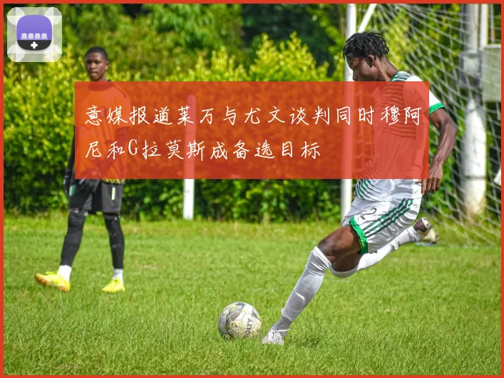 意媒报道莱万与尤文谈判同时穆阿尼和G拉莫斯成备选目标