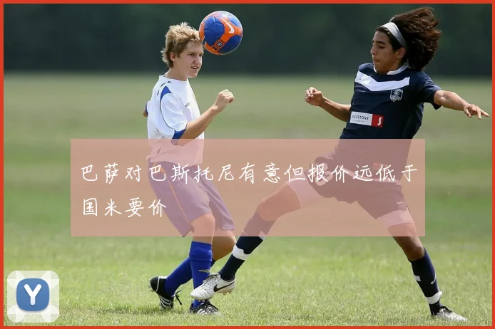 巴萨对巴斯托尼有意但报价远低于国米要价