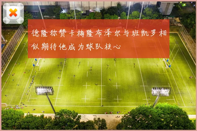 德隆称赞卡梅隆布泽尔与班凯罗相似期待他成为球队核心