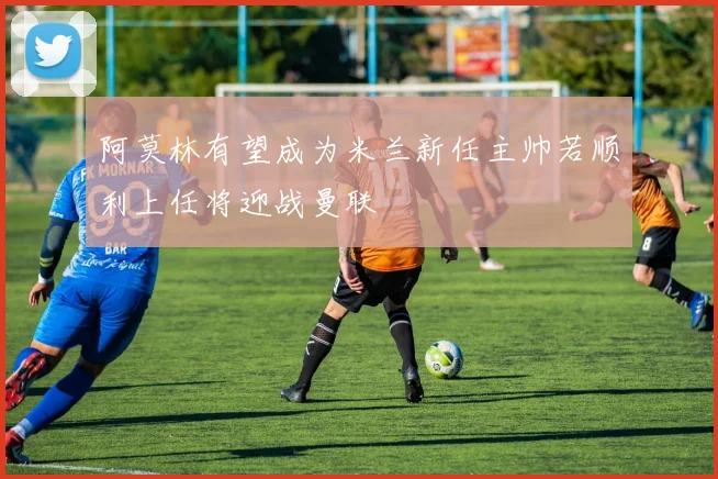 阿莫林有望成为米兰新任主帅若顺利上任将迎战曼联