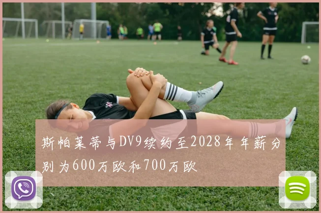 斯帕莱蒂与DV9续约至2028年年薪分别为600万欧和700万欧