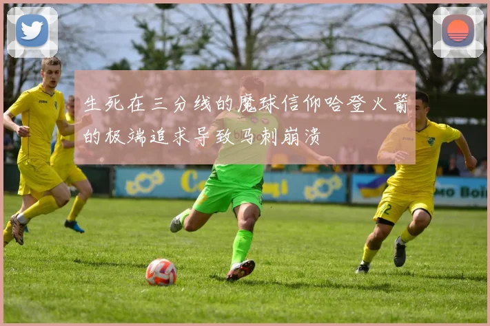生死在三分线的魔球信仰哈登火箭的极端追求导致马刺崩溃