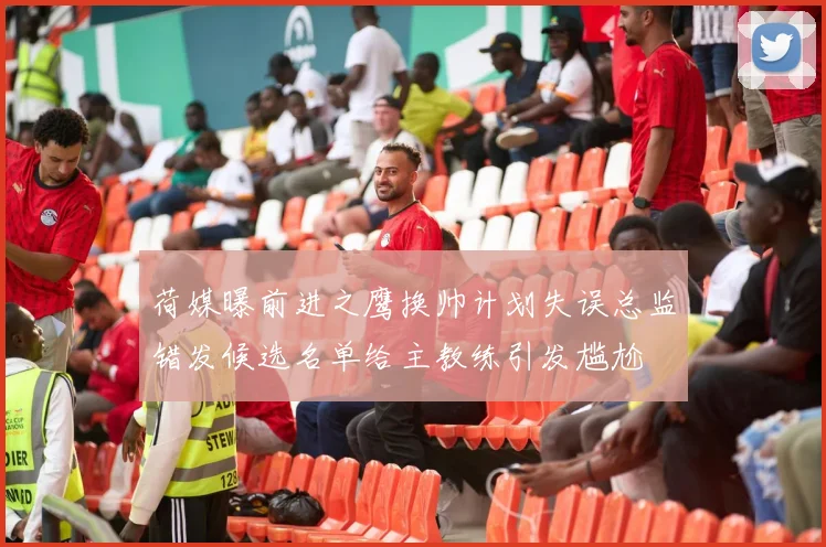 荷媒曝前进之鹰换帅计划失误总监错发候选名单给主教练引发尴尬