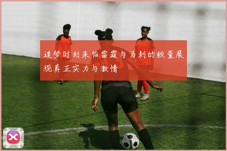 追梦时刻来临雷霆与马刺的较量展现真正实力与激情