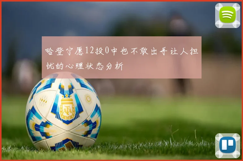 哈登宁愿12投0中也不敢出手让人担忧的心理状态分析