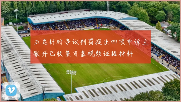 玉昆针对争议判罚提出四项申诉主张并已收集可靠视频证据材料