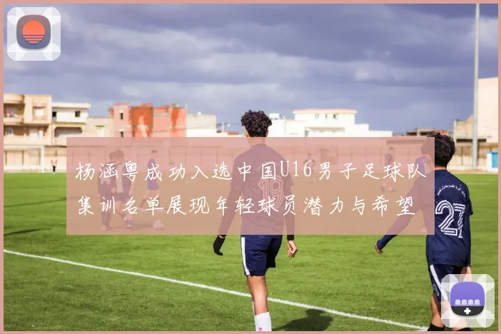 杨涵粤成功入选中国U16男子足球队集训名单展现年轻球员潜力与希望