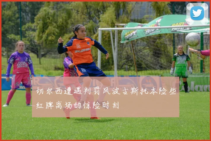 切尔西遭遇判罚风波古斯托本险些红牌离场的惊险时刻