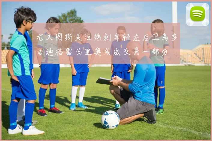 尤文图斯关注热刺年轻左后卫乌多吉迪格雷戈里奥或成交易一部分