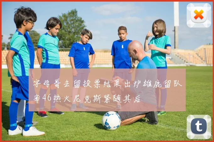 字母哥去留投票结果出炉雄鹿留队率46热火尼克斯紧随其后