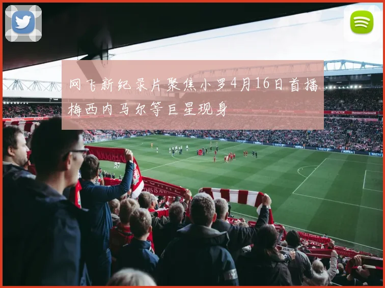 网飞新纪录片聚焦小罗4月16日首播梅西内马尔等巨星现身