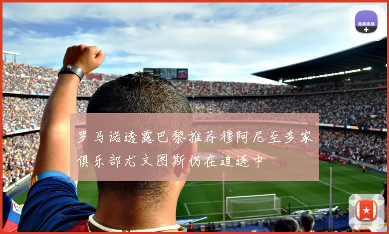 罗马诺透露巴黎推荐穆阿尼至多家俱乐部尤文图斯仍在追逐中
