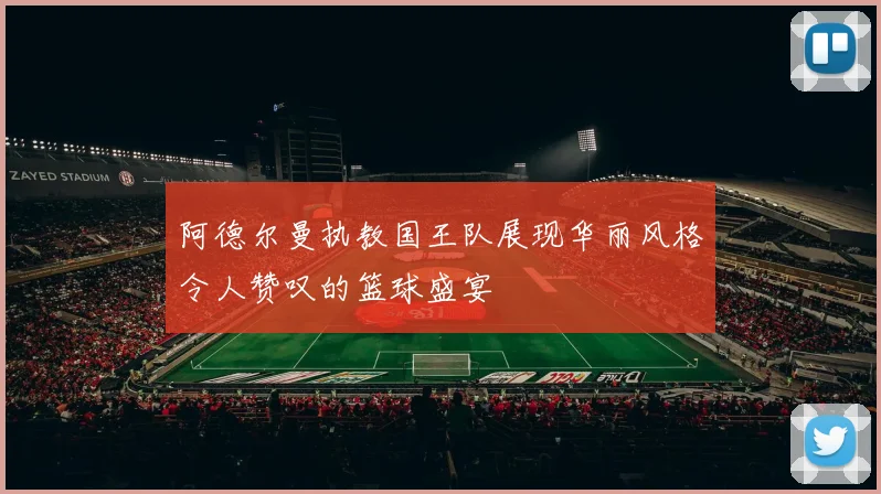 阿德尔曼执教国王队展现华丽风格令人赞叹的篮球盛宴