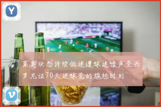 莱奥状态持续低迷遭球迷嘘声圣西罗见证70天进球荒的尴尬时刻